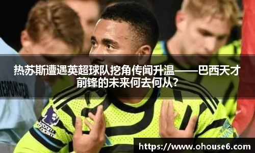 热苏斯遭遇英超球队挖角传闻升温——巴西天才前锋的未来何去何从？