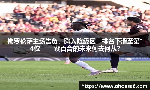 佛罗伦萨主场告负，陷入降级区，排名下滑至第14位——紫百合的未来何去何从？