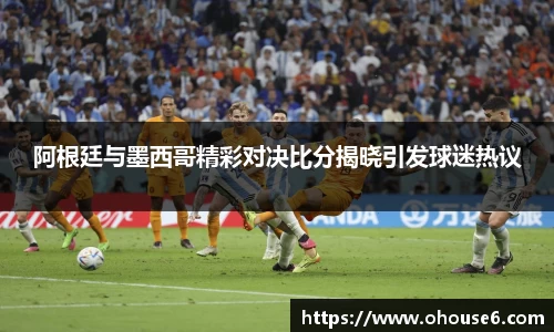 阿根廷与墨西哥精彩对决比分揭晓引发球迷热议