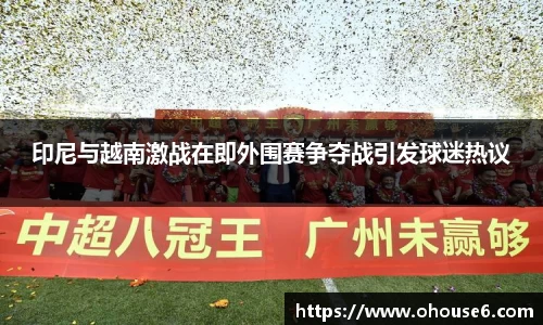 印尼与越南激战在即外围赛争夺战引发球迷热议