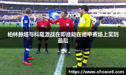 柏林赫塔与科隆激战在即谁能在德甲赛场上笑到最后