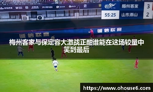 梅州客家与保定容大激战正酣谁能在这场较量中笑到最后