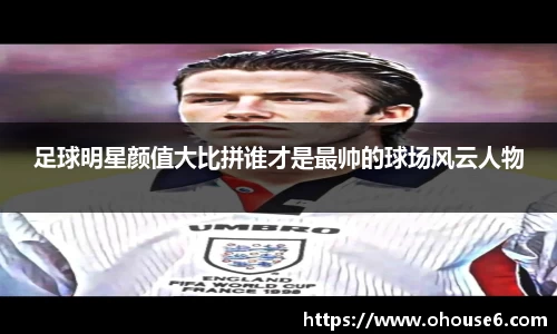 足球明星颜值大比拼谁才是最帅的球场风云人物