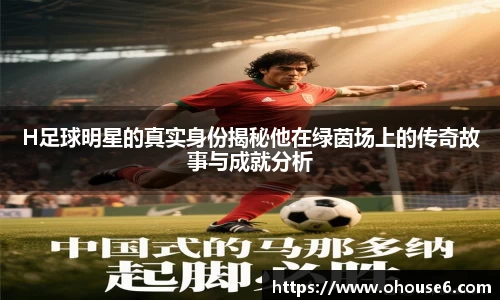 H足球明星的真实身份揭秘他在绿茵场上的传奇故事与成就分析