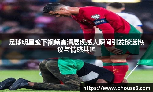 足球明星跪下视频高清展现感人瞬间引发球迷热议与情感共鸣