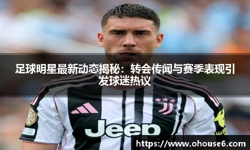 足球明星最新动态揭秘：转会传闻与赛季表现引发球迷热议