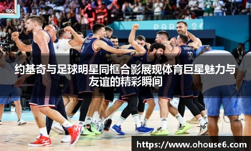 约基奇与足球明星同框合影展现体育巨星魅力与友谊的精彩瞬间