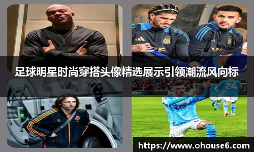 足球明星时尚穿搭头像精选展示引领潮流风向标
